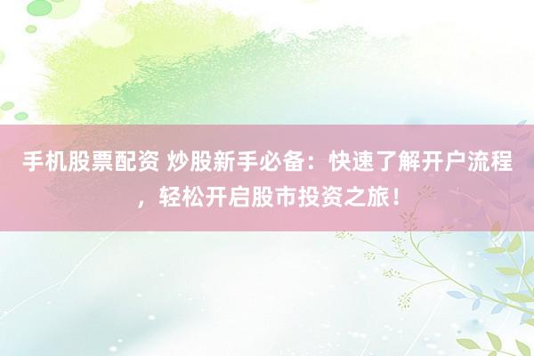 手机股票配资 炒股新手必备：快速了解开户流程，轻松开启股市投资之旅！