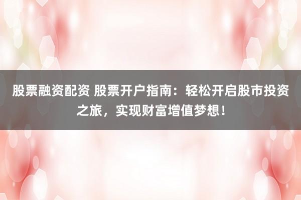 股票融资配资 股票开户指南:轻松开启股市投资之旅,实现财富增值梦想!