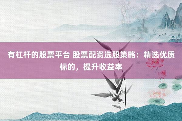 有杠杆的股票平台 股票配资选股策略：精选优质标的，提升收益率