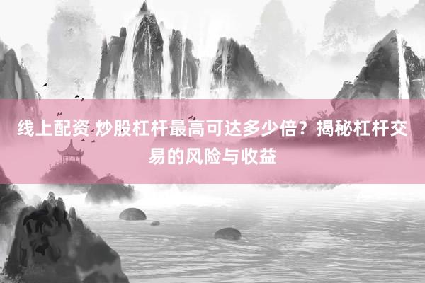 线上配资 炒股杠杆最高可达多少倍？揭秘杠杆交易的风险与收益