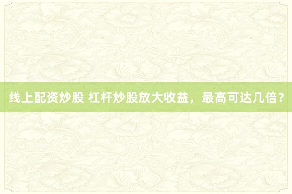 线上配资炒股 杠杆炒股放大收益,最高可达几倍?