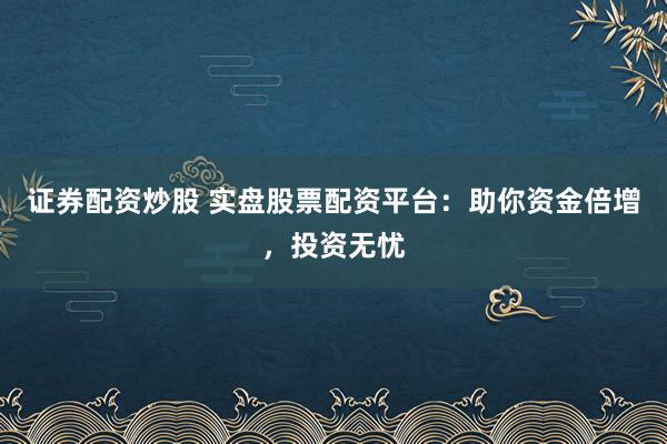 证券配资炒股 实盘股票配资平台：助你资金倍增，投资无忧