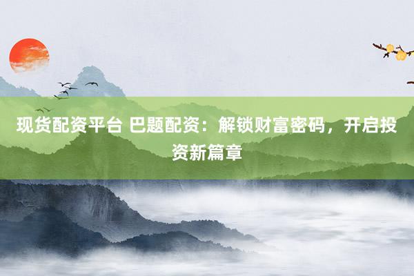 现货配资平台 巴题配资：解锁财富密码，开启投资新篇章