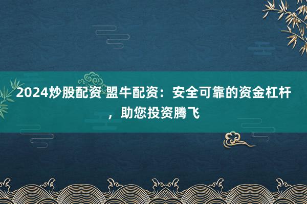 2024炒股配资 盟牛配资：安全可靠的资金杠杆，助您投资腾飞