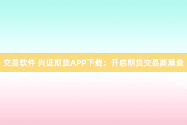 交易软件 兴证期货APP下载：开启期货交易新篇章