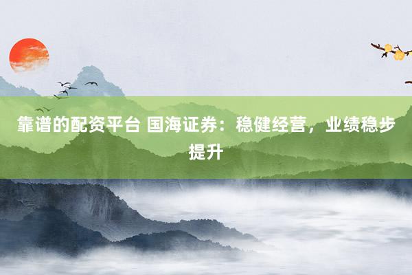 靠谱的配资平台 国海证券：稳健经营，业绩稳步提升