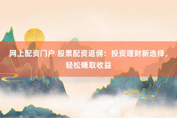 网上配资门户 股票配资返佣：投资理财新选择，轻松赚取收益