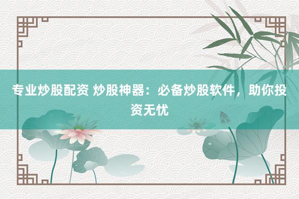 专业炒股配资 炒股神器:必备炒股软件,助你投资无忧