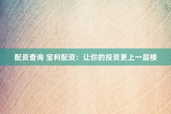配资查询 宝利配资：让你的投资更上一层楼