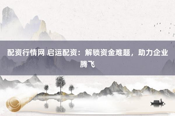 配资行情网 启运配资：解锁资金难题，助力企业腾飞