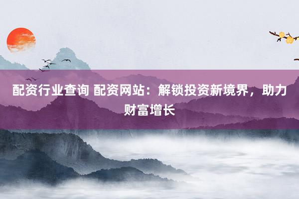 配资行业查询 配资网站：解锁投资新境界，助力财富增长