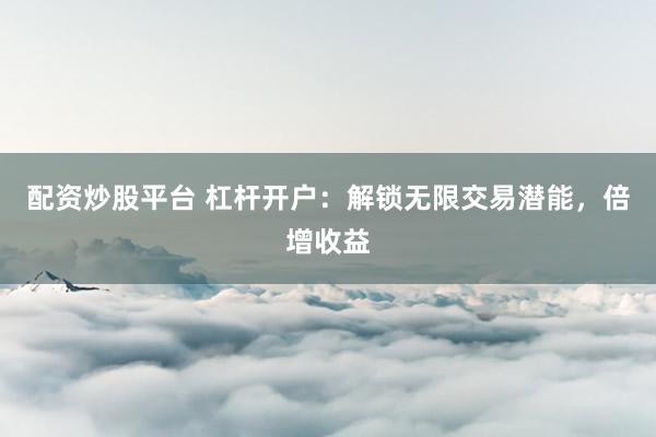 配资炒股平台 杠杆开户:解锁无限交易潜能,倍增收益