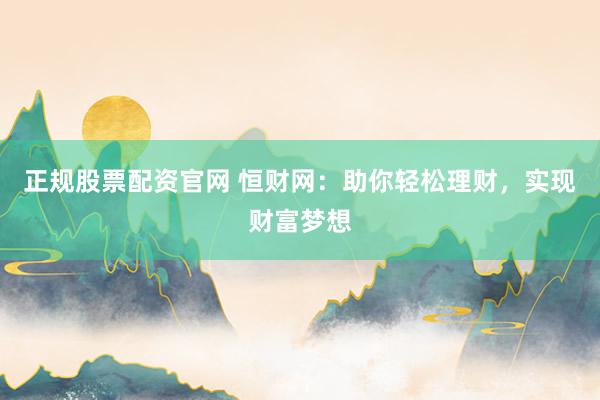 正规股票配资官网 恒财网：助你轻松理财，实现财富梦想