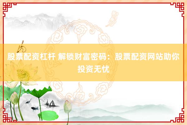 股票配资杠杆 解锁财富密码:股票配资网站助你投资无忧