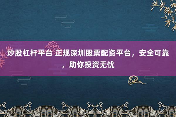炒股杠杆平台 正规深圳股票配资平台,安全可靠,助你投资无忧