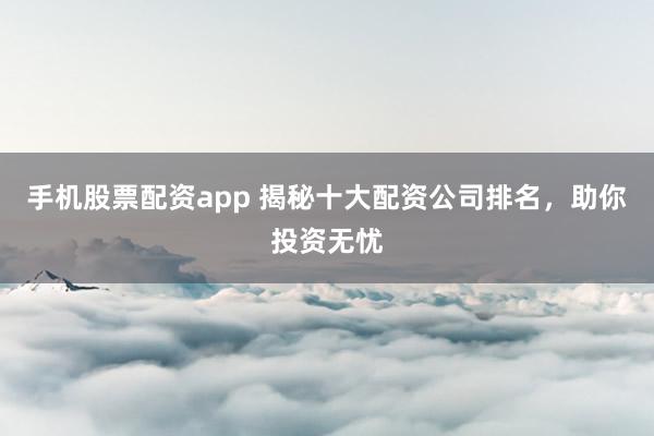 手机股票配资app 揭秘十大配资公司排名，助你投资无忧