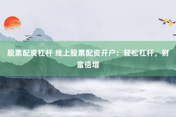 股票配资杠杆 线上股票配资开户：轻松杠杆，财富倍增