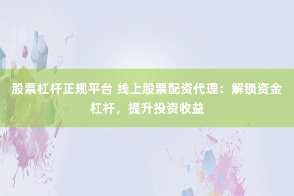 股票杠杆正规平台 线上股票配资代理：解锁资金杠杆，提升投资收益