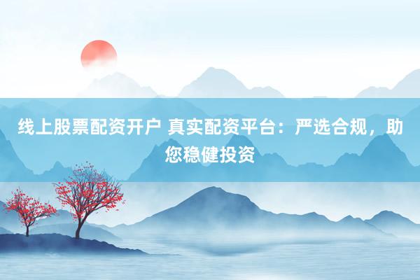 线上股票配资开户 真实配资平台：严选合规，助您稳健投资