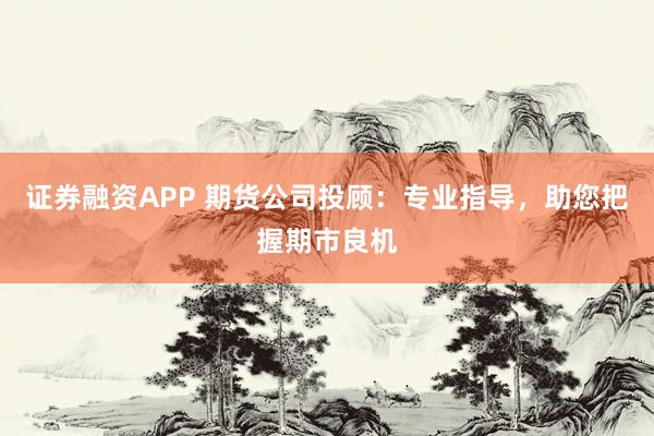 证券融资APP 期货公司投顾：专业指导，助您把握期市良机