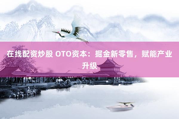 在线配资炒股 OTO资本：掘金新零售，赋能产业升级