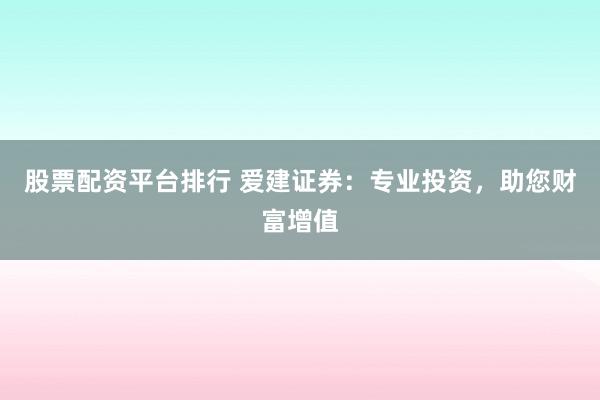 股票配资平台排行 爱建证券：专业投资，助您财富增值