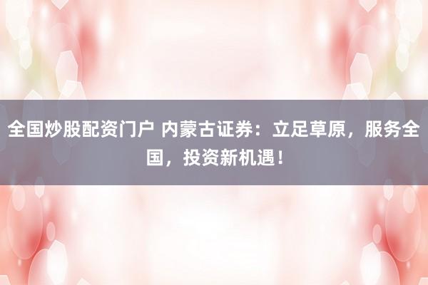 全国炒股配资门户 内蒙古证券：立足草原，服务全国，投资新机遇！