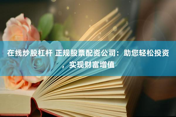 在线炒股杠杆 正规股票配资公司：助您轻松投资，实现财富增值