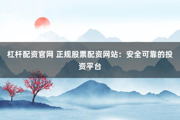 杠杆配资官网 正规股票配资网站:安全可靠的投资平台