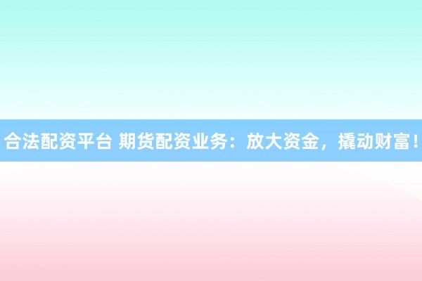 合法配资平台 期货配资业务:放大资金,撬动财富!