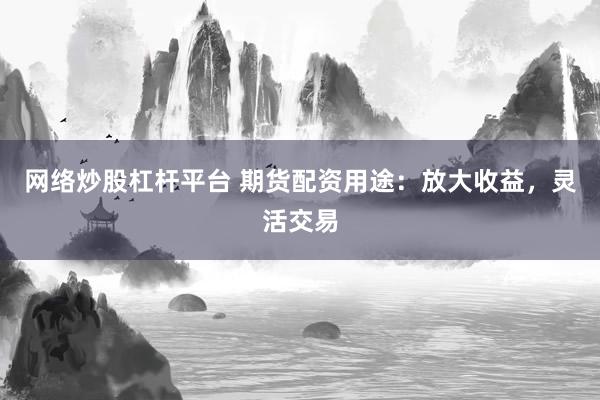 网络炒股杠杆平台 期货配资用途：放大收益，灵活交易