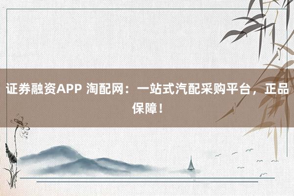 证券融资APP 淘配网：一站式汽配采购平台，正品保障！