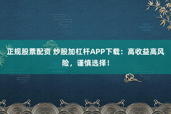 正规股票配资 炒股加杠杆APP下载：高收益高风险，谨慎选择！