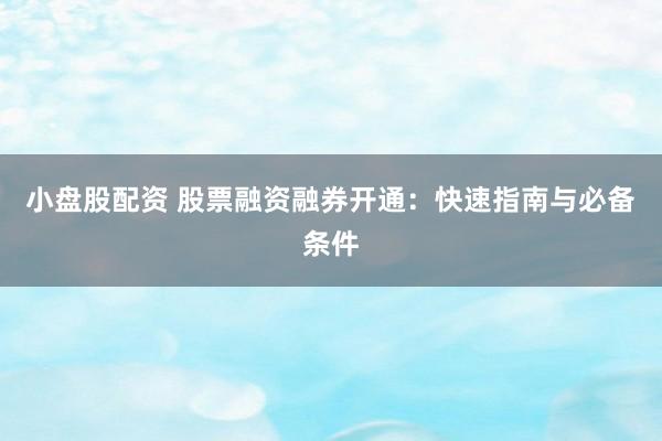 小盘股配资 股票融资融券开通:快速指南与必备条件