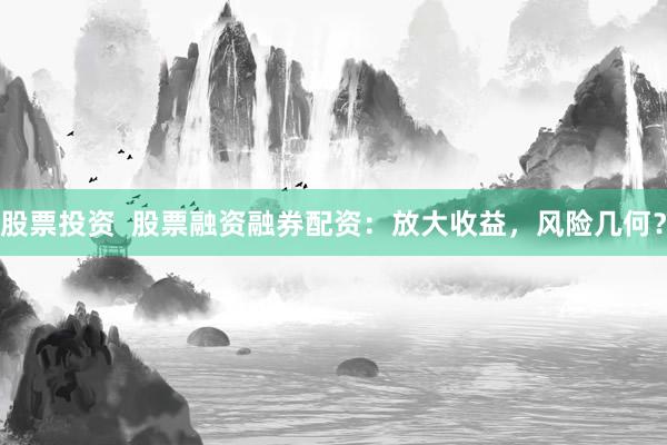 股票投资  股票融资融券配资：放大收益，风险几何？