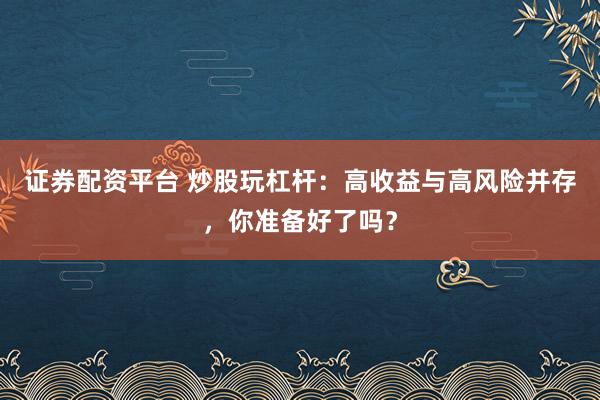 证券配资平台 炒股玩杠杆：高收益与高风险并存，你准备好了吗？