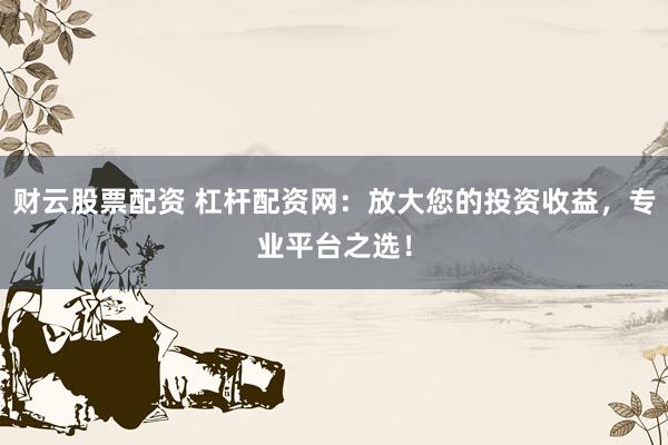 财云股票配资 杠杆配资网：放大您的投资收益，专业平台之选！