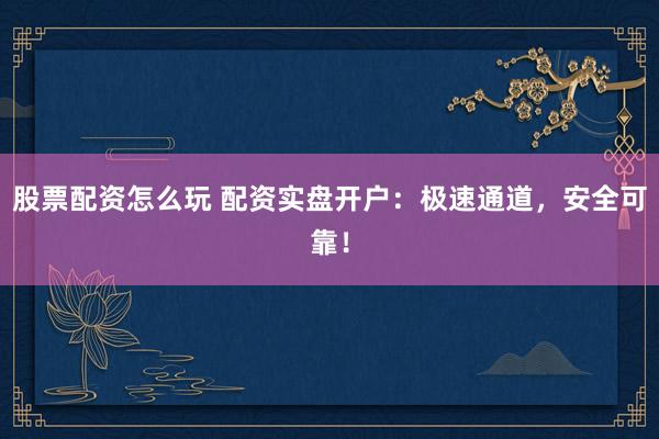 股票配资怎么玩 配资实盘开户：极速通道，安全可靠！
