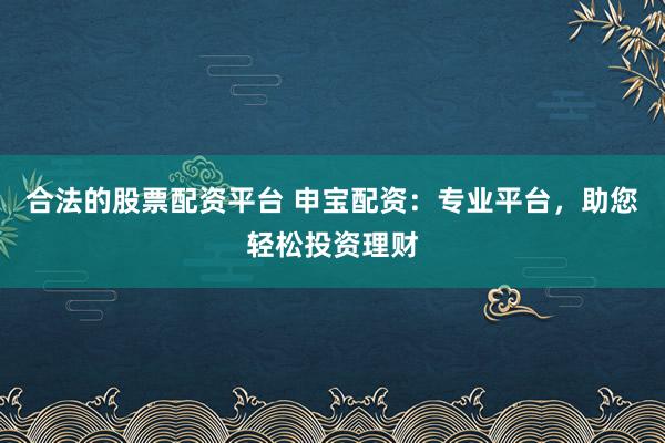 合法的股票配资平台 申宝配资：专业平台，助您轻松投资理财