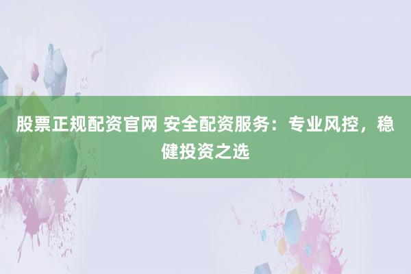 股票正规配资官网 安全配资服务：专业风控，稳健投资之选