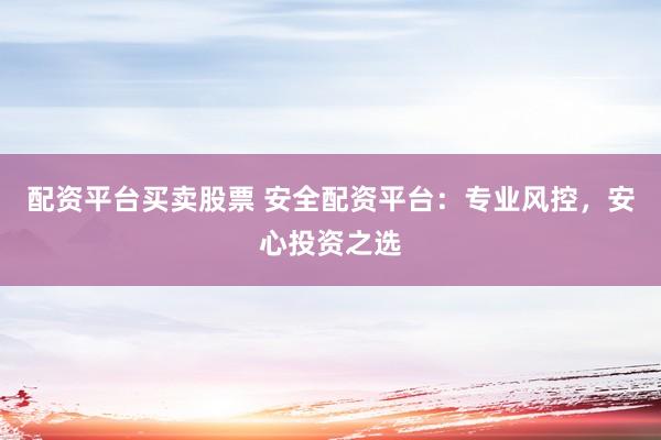 配资平台买卖股票 安全配资平台：专业风控，安心投资之选