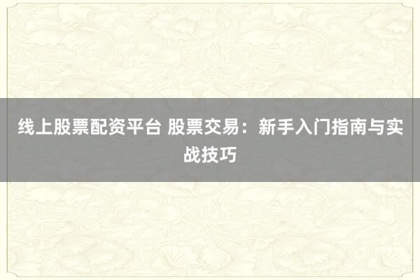 线上股票配资平台 股票交易:新手入门指南与实战技巧
