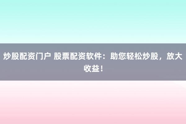 炒股配资门户 股票配资软件：助您轻松炒股，放大收益！