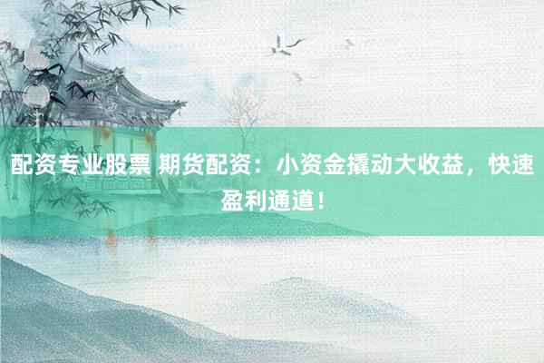 配资专业股票 期货配资：小资金撬动大收益，快速盈利通道！