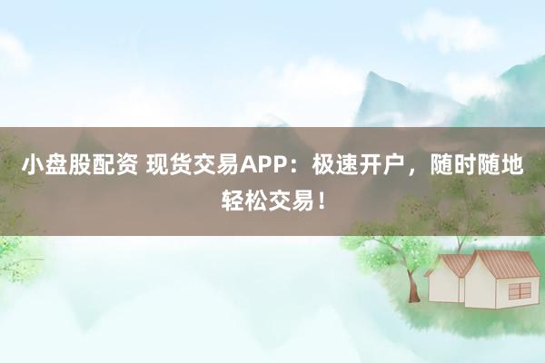 小盘股配资 现货交易APP:极速开户,随时随地轻松交易!