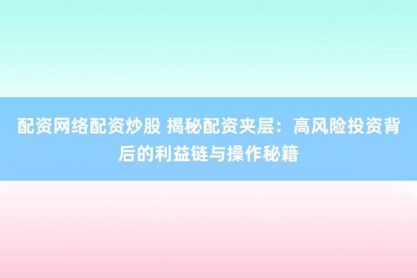 配资网络配资炒股 揭秘配资夹层:高风险投资背后的利益链与操作秘籍