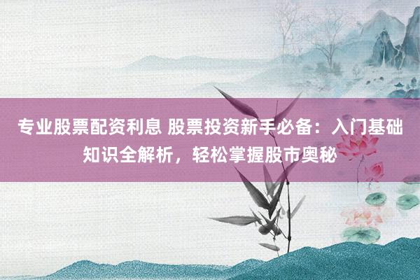 专业股票配资利息 股票投资新手必备：入门基础知识全解析，轻松掌握股市奥秘