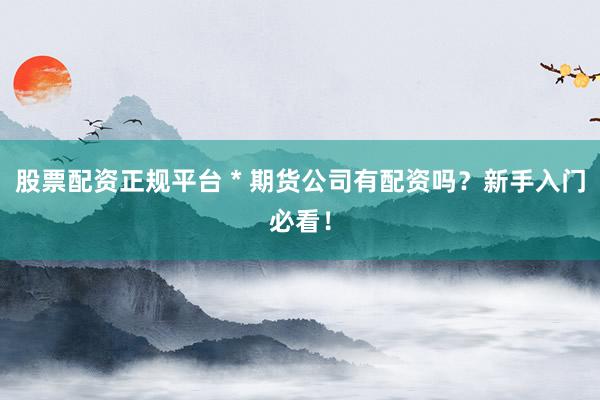 股票配资正规平台 * 期货公司有配资吗？新手入门必看！