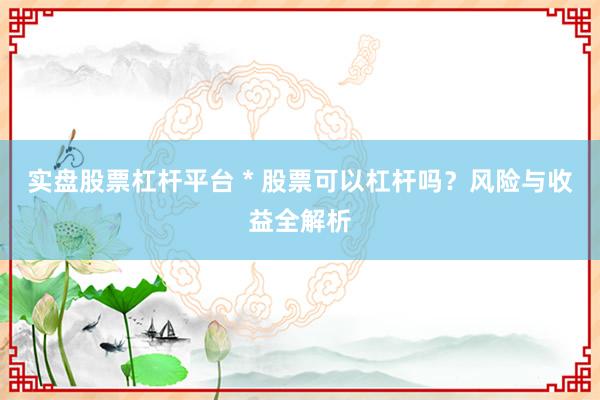 实盘股票杠杆平台 * 股票可以杠杆吗？风险与收益全解析
