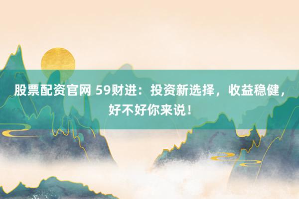股票配资官网 59财进：投资新选择，收益稳健，好不好你来说！